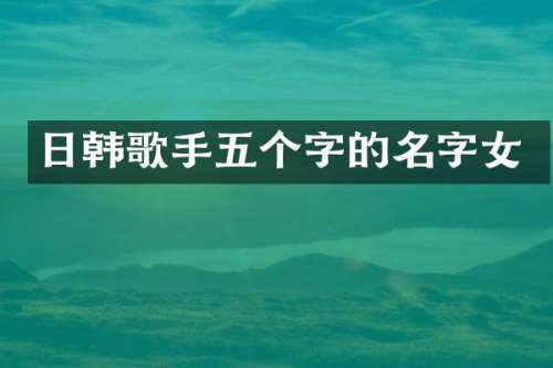 日韩歌手五个字的名字女