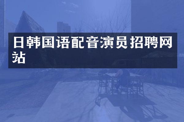 日韩国语配音演员招聘网站