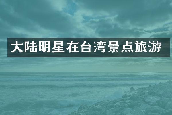 大陆明星在台湾景点旅游