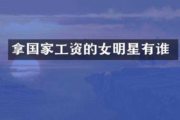 拿国家工资的女明星有谁