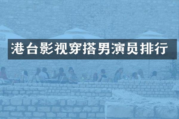 港台影视穿搭男演员排行