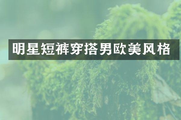 明星短裤穿搭男欧美风格