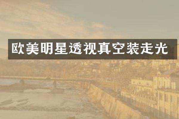 欧美明星透视真空装走光