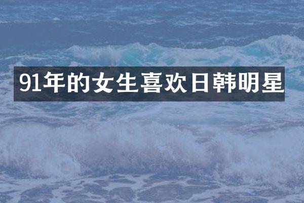 91年的女生喜欢日韩明星