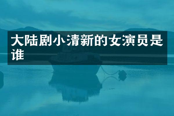 大陆剧小清新的女演员是谁