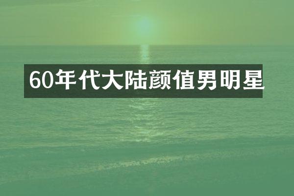 60年代大陆颜值男明星