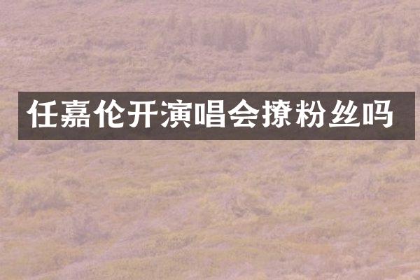 任嘉伦开演唱会撩粉丝吗
