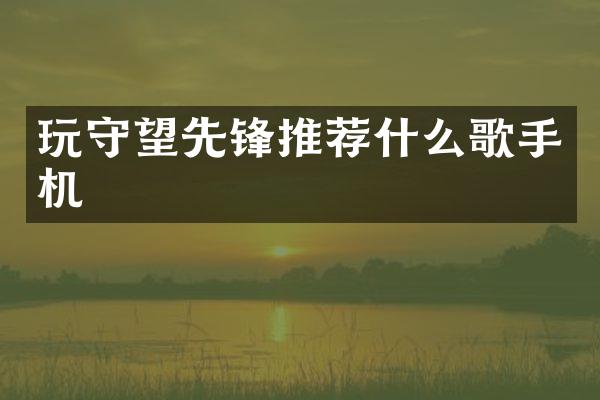 玩守望先锋推荐什么歌手机