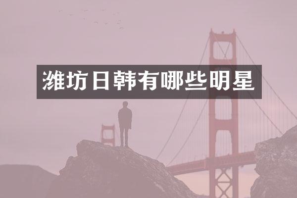 潍坊日韩有哪些明星