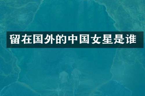 留在国外的中国女星是谁