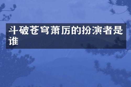 斗破苍穹萧厉的扮演者是谁