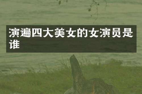 演遍四大的女演员是谁