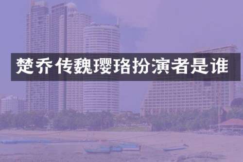 楚乔传魏璎珞扮演者是谁