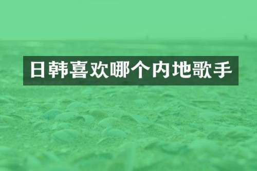 日韩喜欢哪个内地歌手
