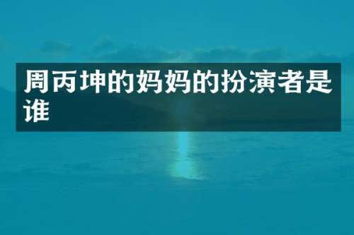 周丙坤的妈扮演者是谁