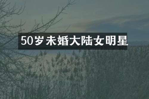 50岁未婚大陆女明星