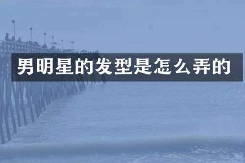 男明星的发型是怎么弄的