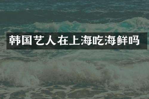 韩国艺人在上海吃海鲜吗