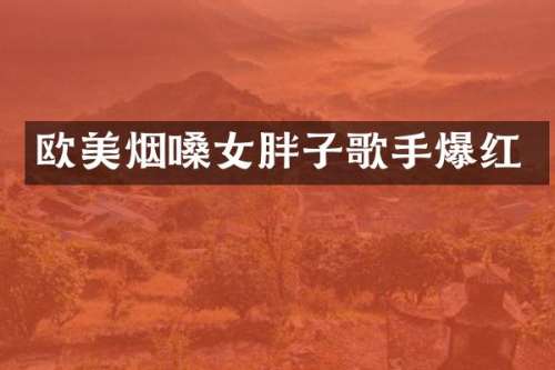 欧美烟嗓女胖子歌手爆红