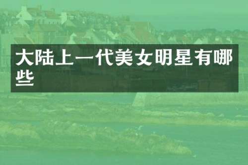 大陆上一代明星有哪些