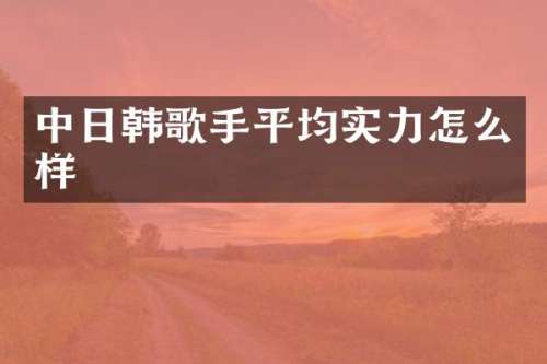 中日韩歌手平均实力怎么样