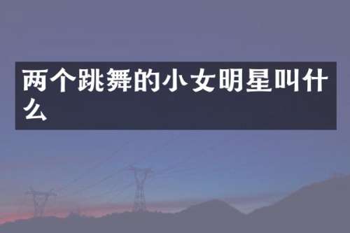 两个跳舞的小女明星叫什么