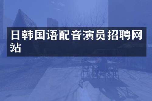 日韩国语配音演员招聘网站