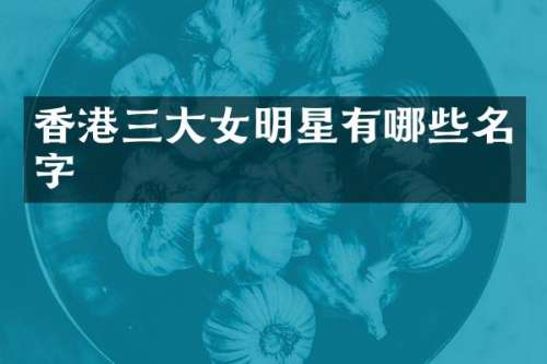 香港三大女明星有哪些名字