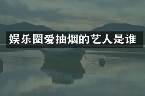 娱乐圈爱抽烟的艺人是谁