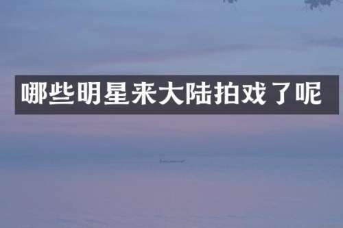 哪些明星来大陆拍戏了呢