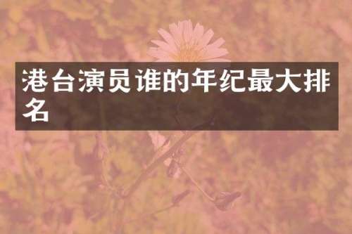 港台演员谁的年纪最大排名