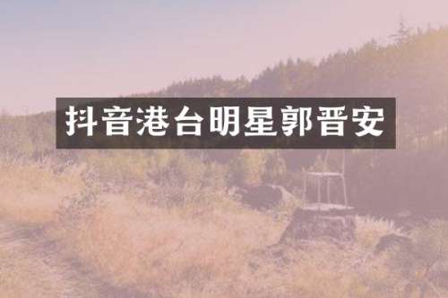 抖音港台明星郭晋安