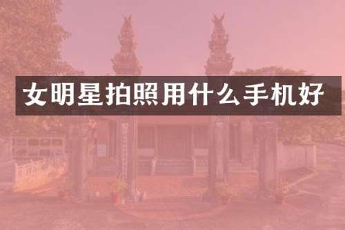 女明星拍照用什么手机好