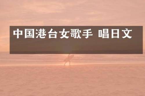 中国港台女歌手 唱日文歌