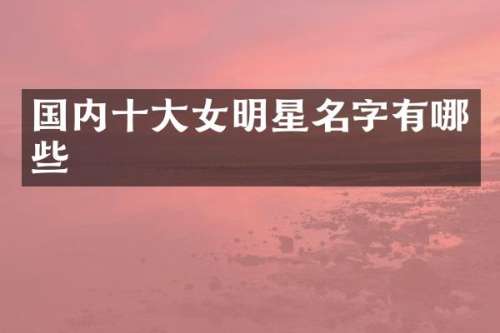 国内十大女明星名字有哪些