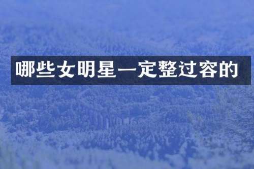 哪些女明星一定整过容的