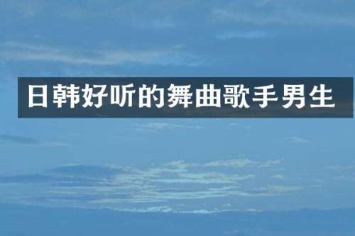 日韩好听的舞曲歌手男生