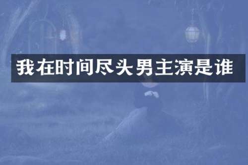我在时间尽头男主演是谁