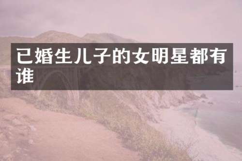 已婚生儿子的女明星都有谁