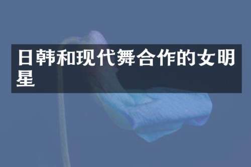日韩和现代舞合作的女明星
