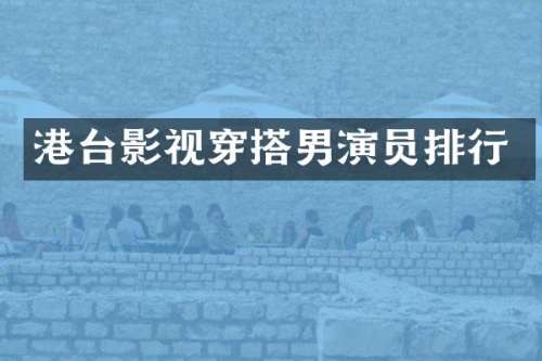 港台影视穿搭男演员排行