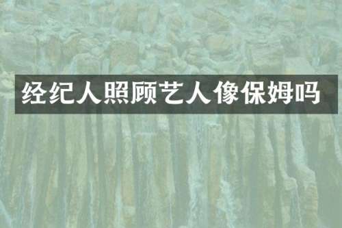 经纪人照顾艺人像保姆吗