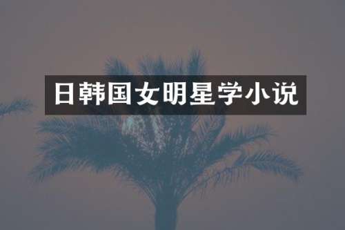 日韩国女明星学小说
