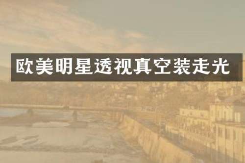 欧美明星透视真空装走光