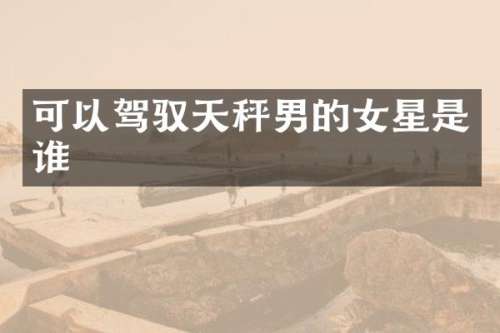 可以驾驭天秤男的女星是谁