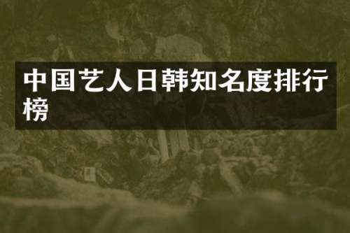 中国艺人日韩知名度排行榜