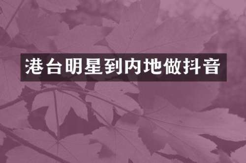 港台明星到内地做抖音
