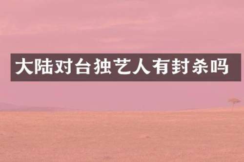 大陆对台独艺人有封杀吗