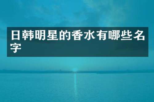 日韩明星的香水有哪些名字