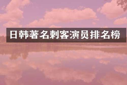 日韩著名刺客演员排名榜